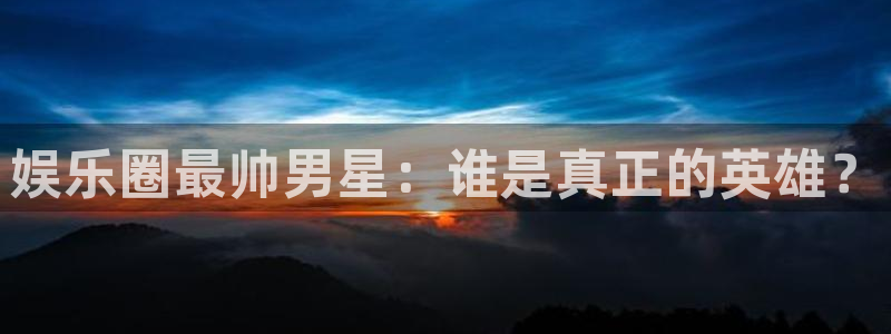 顺盈娱乐：娱乐圈最帅男星：谁是真正的英雄？