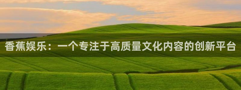 顺盈娱乐：香蕉娱乐：一个专注于高质量文化内容的创新平台