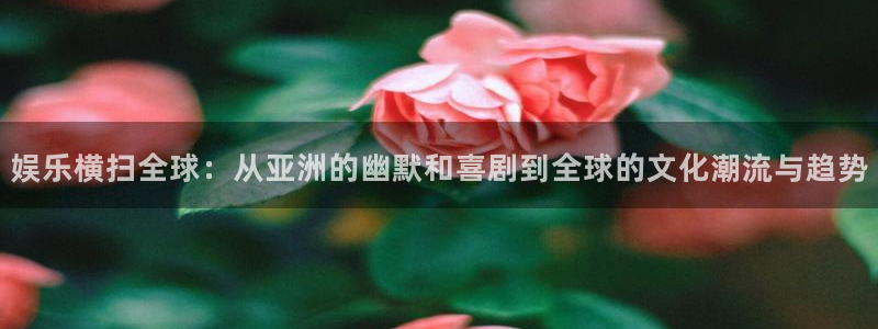 顺盈娱乐：娱乐横扫全球：从亚洲的幽默和喜剧到全球的文化潮流与趋势