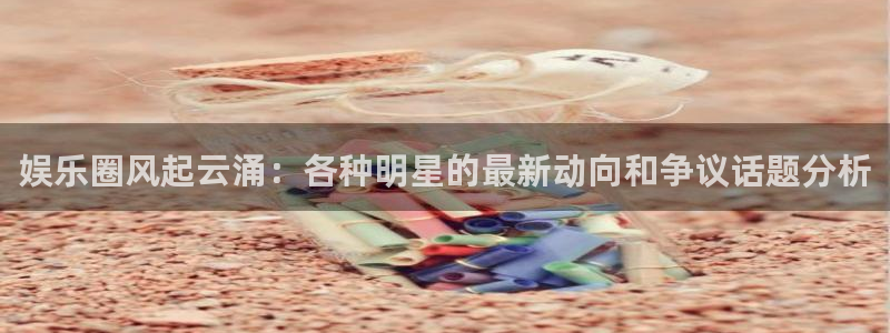 顺盈娱乐：娱乐圈风起云涌：各种明星的最新动向和争议话题分析